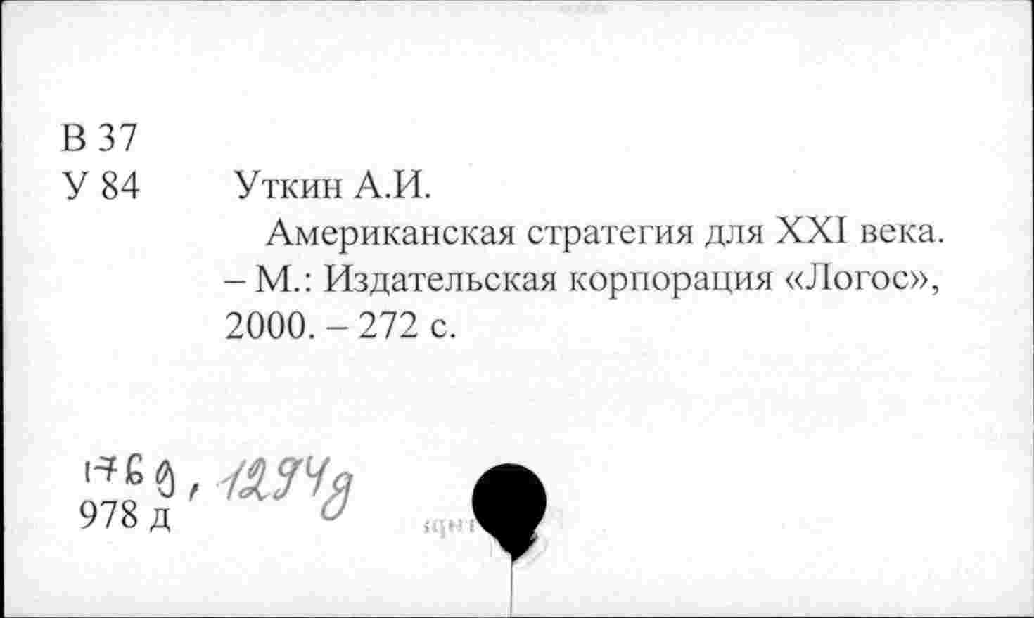 ﻿В 37
У 84 Уткин А.И.
Американская стратегия для XXI века. -М.: Издательская корпорация «Логос», 2000. - 272 с.
